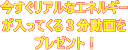 今すぐリアルなエネルギー が入ってくる３分動画を プレゼント！