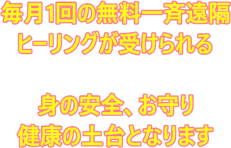 毎月1回の無料一斉遠隔 ヒーリングが受けられる 身の安全、お守り 健康の土台となります